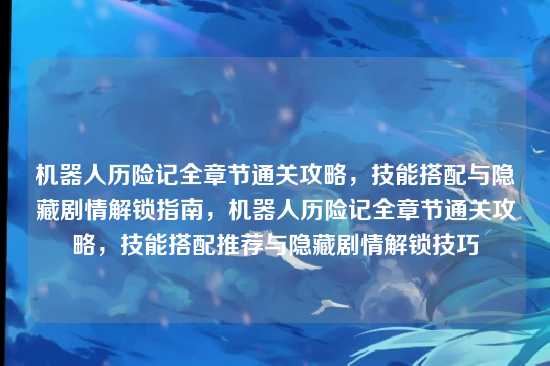 机器人历险记全章节通关攻略，技能搭配与隐藏剧情解锁指南，机器人历险记全章节通关攻略，技能搭配推荐与隐藏剧情解锁技巧