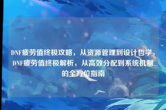 DNF疲劳值终极攻略,从资源管理到设计哲学,DNF疲劳值终极解析,从高效分配到系统机制的全方位指南