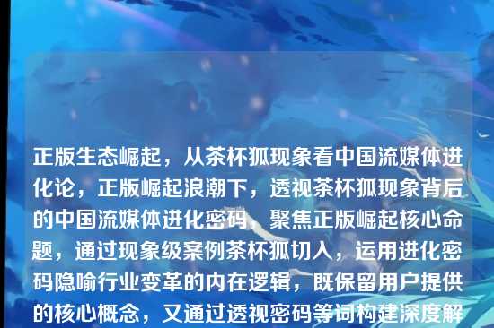 正版生态崛起,从茶杯狐现象看中国流媒体进化论,正版崛起浪潮下,透视茶杯狐现象背后的中国流媒体进化密码,聚焦正版崛起核心命题,通过现象级案例茶杯狐切入,运用进化密码隐喻行业变革的内在逻辑,既保留用户提供的核心概念,又通过透视密码等词构建深度解析视角,破折号与引号强化视觉层次,符合深度行业分析文章的标题调性。)