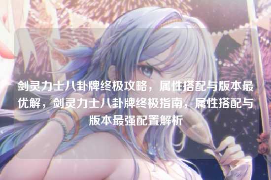 剑灵力士八卦牌终极攻略,属性搭配与版本最优解,剑灵力士八卦牌终极指南,属性搭配与版本最强配置解析
