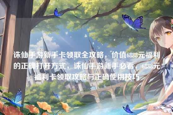 诛仙手游新手卡领取全攻略，价值6888元福利的正确打开方式，诛仙手游新手必看，6888元福利卡领取攻略与正确使用技巧