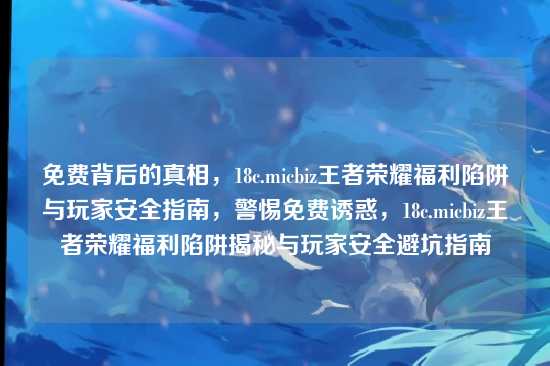 免费背后的真相，18c.micbiz王者荣耀福利陷阱与玩家安全指南，警惕免费诱惑，18c.micbiz王者荣耀福利陷阱揭秘与玩家安全避坑指南