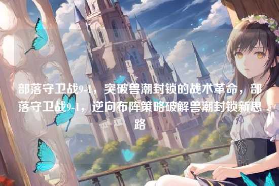 部落守卫战9-1,突破兽潮封锁的战术革命,部落守卫战9-1,逆向布阵策略破解兽潮封锁新思路