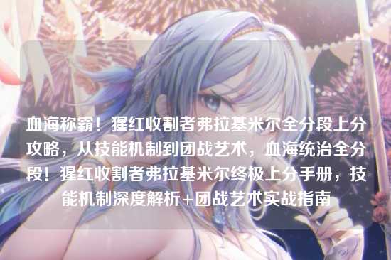 血海称霸！猩红收割者弗拉基米尔全分段上分攻略，从技能机制到团战艺术，血海统治全分段！猩红收割者弗拉基米尔终极上分手册，技能机制深度解析+团战艺术实战指南