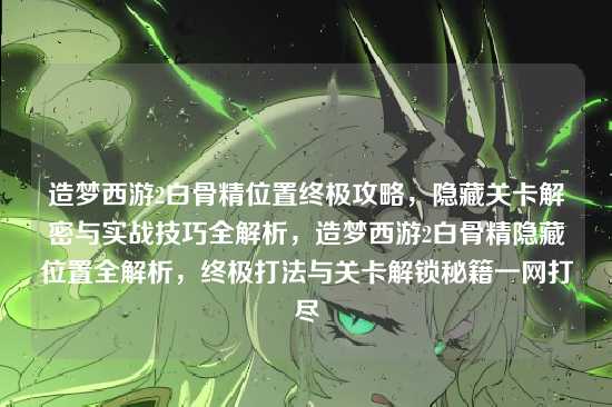 造梦西游2白骨精位置终极攻略,隐藏关卡解密与实战技巧全解析,造梦西游2白骨精隐藏位置全解析,终极打法与关卡解锁秘籍一网打尽