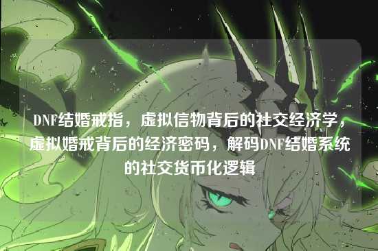 DNF结婚戒指，虚拟信物背后的社交经济学，虚拟婚戒背后的经济密码，解码DNF结婚系统的社交货币化逻辑