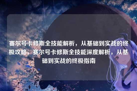 赛尔号卡修斯全技能解析,从基础到实战的终极攻略,赛尔号卡修斯全技能深度解析,从基础到实战的终极指南
