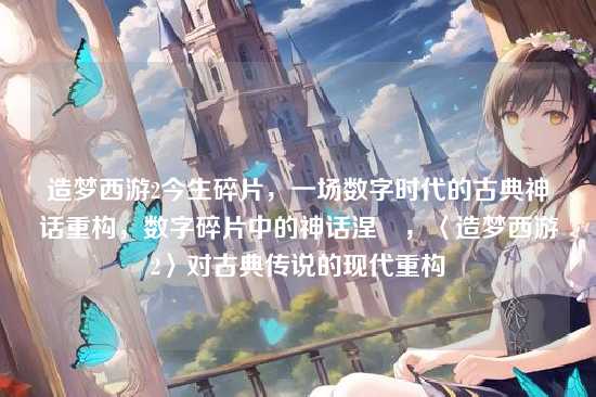 造梦西游2今生碎片，一场数字时代的古典神话重构，数字碎片中的神话涅槃，〈造梦西游2〉对古典传说的现代重构