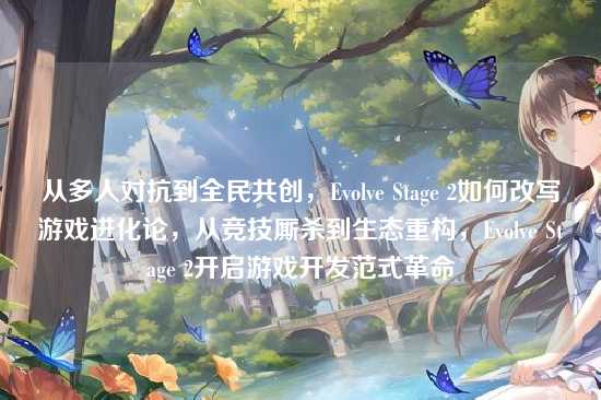 从多人对抗到全民共创，Evolve Stage 2如何改写游戏进化论，从竞技厮杀到生态重构，Evolve Stage 2开启游戏开发范式革命