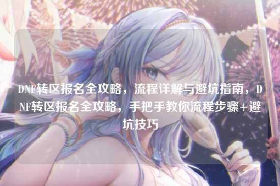 DNF转区报名全攻略，流程详解与避坑指南，DNF转区报名全攻略，手把手教你流程步骤+避坑技巧
