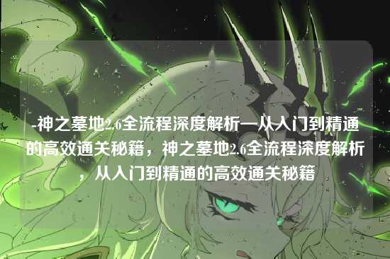 -神之墓地2.6全流程深度解析—从入门到精通的高效通关秘籍,神之墓地2.6全流程深度解析,从入门到精通的高效通关秘籍
