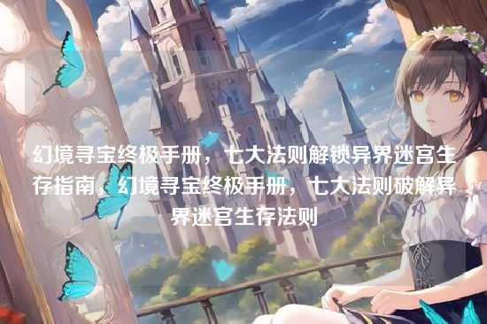 幻境寻宝终极手册,七大法则解锁异界迷宫生存指南,幻境寻宝终极手册,七大法则破解异界迷宫生存法则