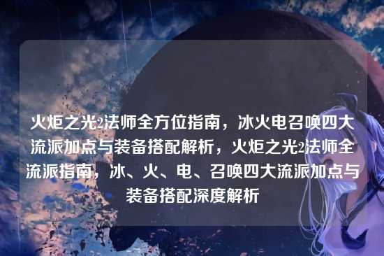 火炬之光2法师全方位指南,冰火电召唤四大流派加点与装备搭配解析,火炬之光2法师全流派指南,冰、火、电、召唤四大流派加点与装备搭配深度解析
