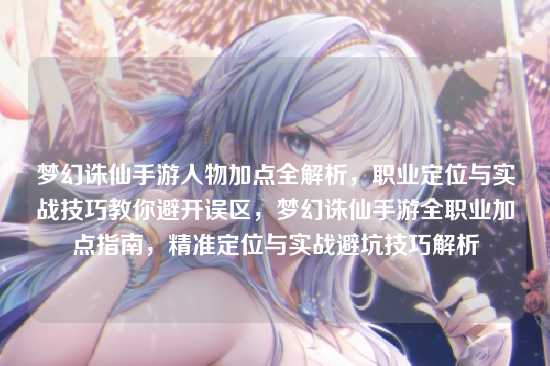 梦幻诛仙手游人物加点全解析，职业定位与实战技巧教你避开误区，梦幻诛仙手游全职业加点指南，精准定位与实战避坑技巧解析