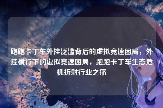 跑跑卡丁车外挂泛滥背后的虚拟竞速困局,外挂横行下的虚拟竞速困局,跑跑卡丁车生态危机折射行业之痛