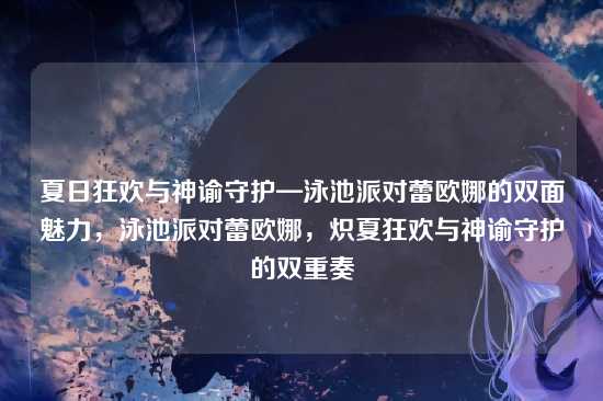 夏日狂欢与神谕守护—泳池派对蕾欧娜的双面魅力,泳池派对蕾欧娜,炽夏狂欢与神谕守护的双重奏