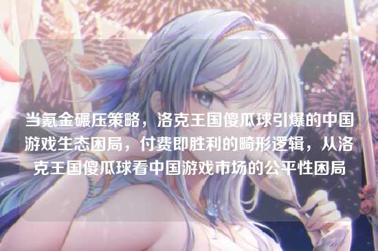 当氪金碾压策略,洛克王国傻瓜球引爆的中国游戏生态困局,付费即胜利的畸形逻辑,从洛克王国傻瓜球看中国游戏市场的公平性困局