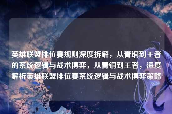 英雄联盟排位赛规则深度拆解，从青铜到王者的系统逻辑与战术博弈，从青铜到王者，深度解析英雄联盟排位赛系统逻辑与战术博弈策略