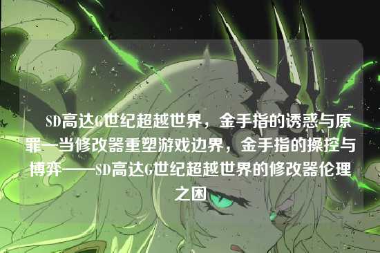 ✍SD高达G世纪超越世界，金手指的诱惑与原罪—当修改器重塑游戏边界，金手指的操控与博弈——SD高达G世纪超越世界的修改器伦理之困