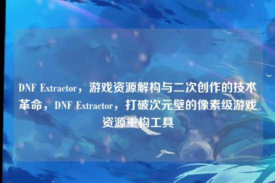 DNF Extractor,游戏资源解构与二次创作的技术革命,DNF Extractor,打破次元壁的像素级游戏资源重构工具