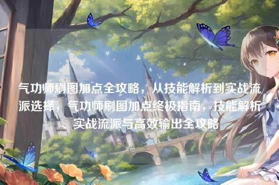 气功师刷图加点全攻略,从技能解析到实战流派选择,气功师刷图加点终极指南,技能解析、实战流派与高效输出全攻略