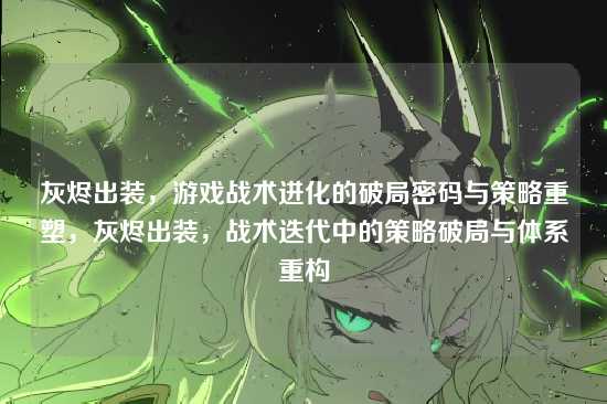 灰烬出装,游戏战术进化的破局密码与策略重塑,灰烬出装,战术迭代中的策略破局与体系重构