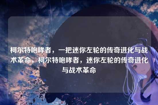 柯尔特咆哮者，一把迷你左轮的传奇进化与战术革命，柯尔特咆哮者，迷你左轮的传奇进化与战术革命