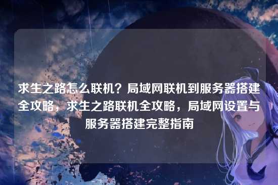 求生之路怎么联机？局域网联机到服务器搭建全攻略，求生之路联机全攻略，局域网设置与服务器搭建完整指南