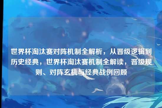 世界杯淘汰赛对阵机制全解析，从晋级逻辑到历史经典，世界杯淘汰赛机制全解读，晋级规则、对阵玄机与经典战例回顾