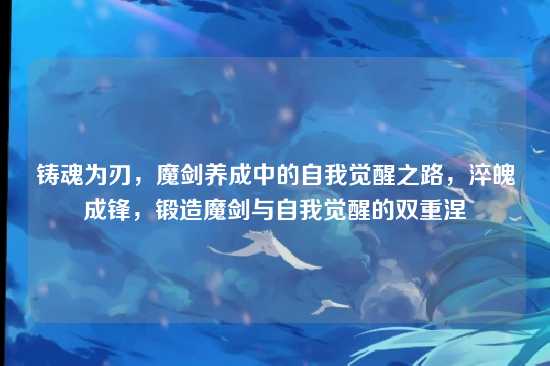 铸魂为刃，魔剑养成中的自我觉醒之路，淬魄成锋，锻造魔剑与自我觉醒的双重涅槃
