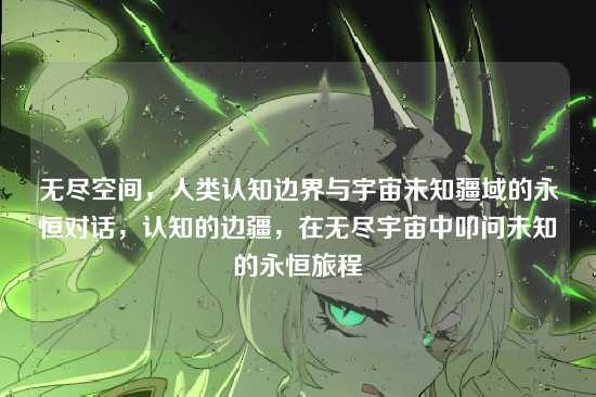 无尽空间，人类认知边界与宇宙未知疆域的永恒对话，认知的边疆，在无尽宇宙中叩问未知的永恒旅程