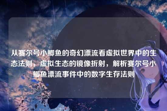 从赛尔号小鲫鱼的奇幻漂流看虚拟世界中的生态法则,虚拟生态的镜像折射,解析赛尔号小鲫鱼漂流事件中的数字生存法则