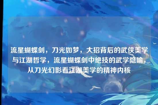 流星蝴蝶剑,刀光如梦,大招背后的武侠美学与江湖哲学,流星蝴蝶剑中绝技的武学隐喻,从刀光幻影看江湖美学的精神内核