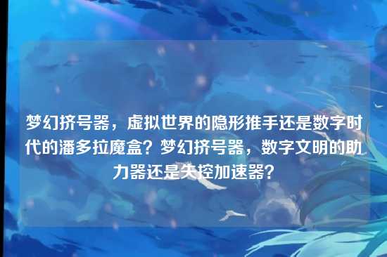 梦幻挤号器,虚拟世界的隐形推手还是数字时代的潘多拉魔盒?梦幻挤号器,数字文明的助力器还是失控加速器?