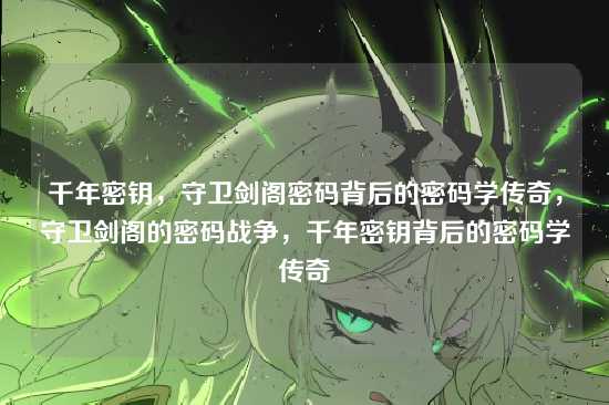 千年密钥,守卫剑阁密码背后的密码学传奇,守卫剑阁的密码战争,千年密钥背后的密码学传奇