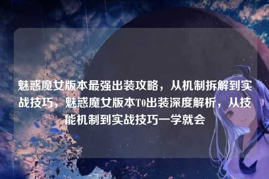 魅惑魔女版本最强出装攻略,从机制拆解到实战技巧,魅惑魔女版本T0出装深度解析,从技能机制到实战技巧一学就会