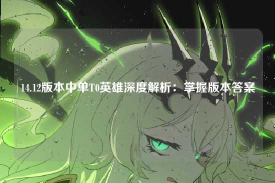 14.12版本中单T0英雄深度解析：掌握版本答案