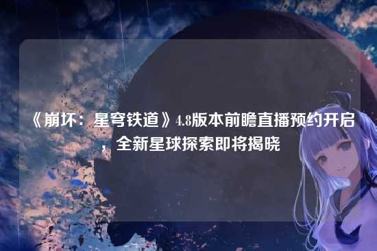 《崩坏:星穹铁道》4.8版本前瞻直播预约开启,全新星球探索即将揭晓
