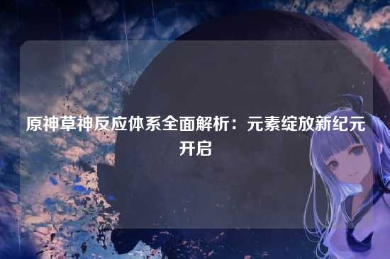 原神草神反应体系全面解析：元素绽放新纪元开启