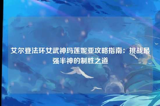 艾尔登法环女武神玛莲妮亚攻略指南:挑战最强半神的制胜之道