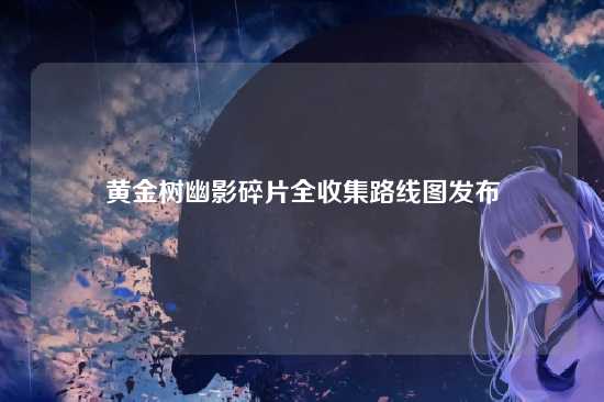 黄金树幽影碎片全收集路线图发布