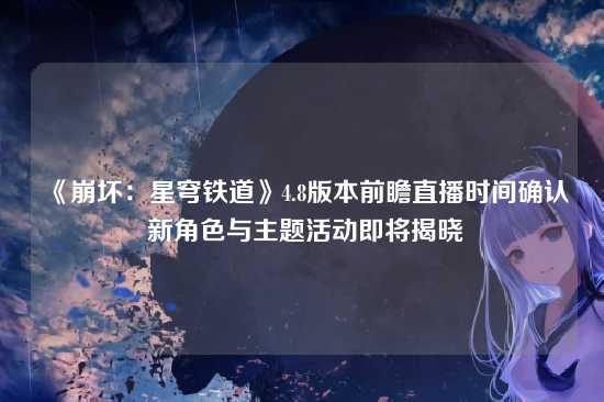 《崩坏:星穹铁道》4.8版本前瞻直播时间确认 新角色与主题活动即将揭晓
