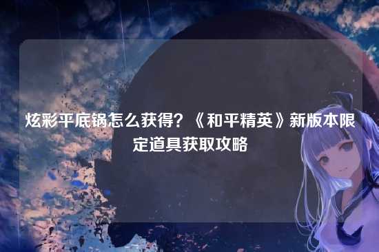 炫彩平底锅怎么获得?《和平精英》新版本限定道具获取攻略
