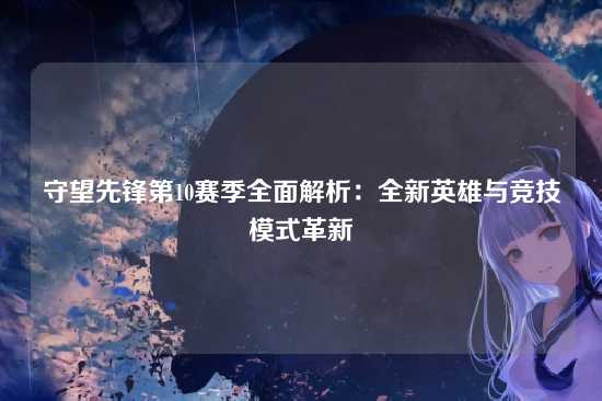 守望先锋第10赛季全面解析：全新英雄与竞技模式革新