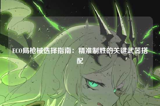 ECO局枪械选择指南:精准制胜的关键武器搭配