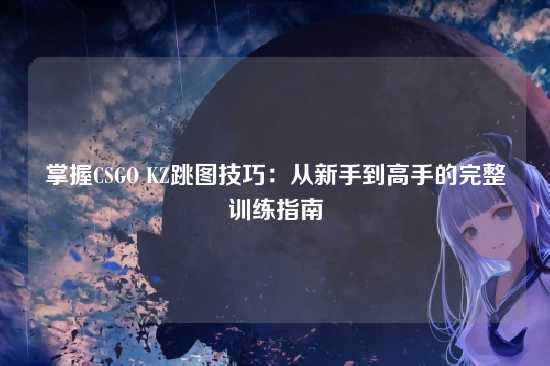掌握CSGO KZ跳图技巧：从新手到高手的完整训练指南