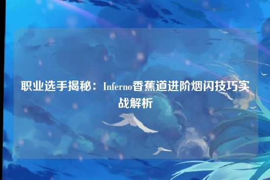 职业选手揭秘:Inferno香蕉道进阶烟闪技巧实战解析