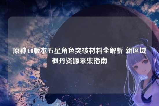 原神4.0版本五星角色突破材料全解析 新区域枫丹资源采集指南