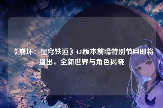 《崩坏:星穹铁道》4.8版本前瞻特别节目即将播出,全新世界与角色揭晓
