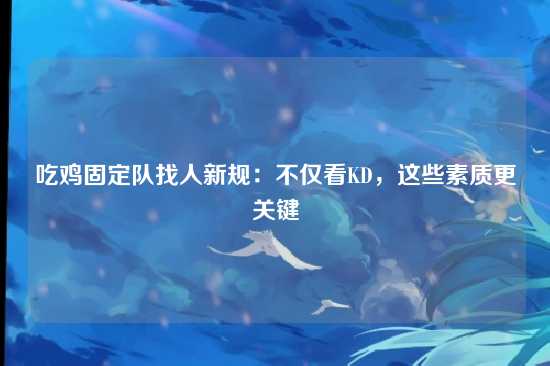 吃鸡固定队找人新规：不仅看KD，这些素质更关键